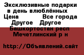 Эксклюзивные подарки в день влюблённых! › Цена ­ 1 580 - Все города Другое » Другое   . Башкортостан респ.,Мечетлинский р-н